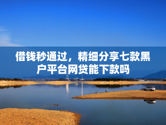 借钱秒通过，精细分享七款黑户平台网贷能下款吗