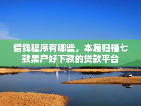 借钱程序有哪些，本篇归档七款黑户好下款的贷款平台