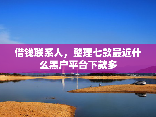 借钱联系人，整理七款最近什么黑户平台下款多