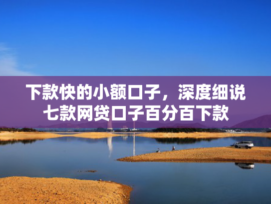 下款快的小额口子，深度细说七款网贷口子百分百下款