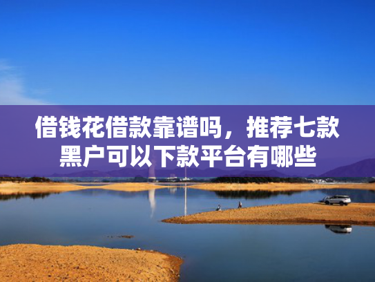 借钱花借款靠谱吗，推荐七款黑户可以下款平台有哪些