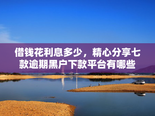 借钱花利息多少，精心分享七款逾期黑户下款平台有哪些