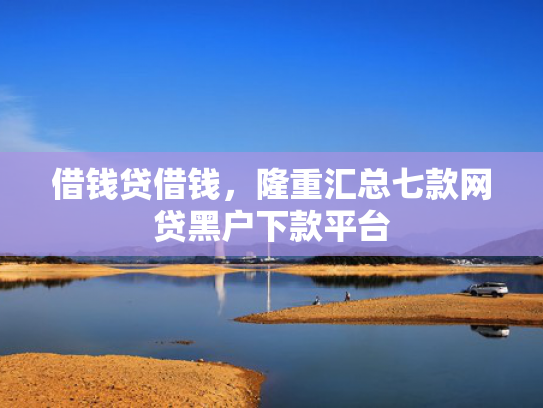 借钱贷借钱，隆重汇总七款网贷黑户下款平台