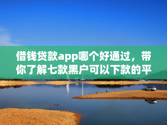 借钱贷款app哪个好通过，带你了解七款黑户可以下款的平台