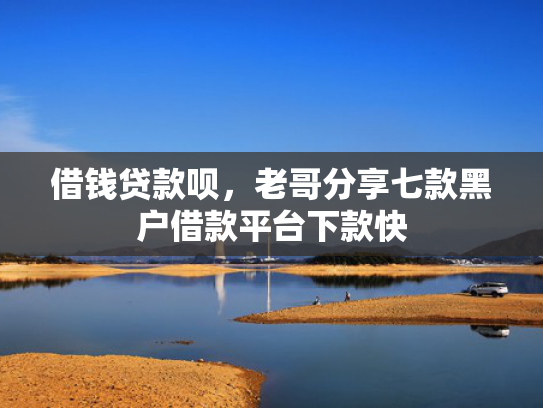 借钱贷款呗，老哥分享七款黑户借款平台下款快