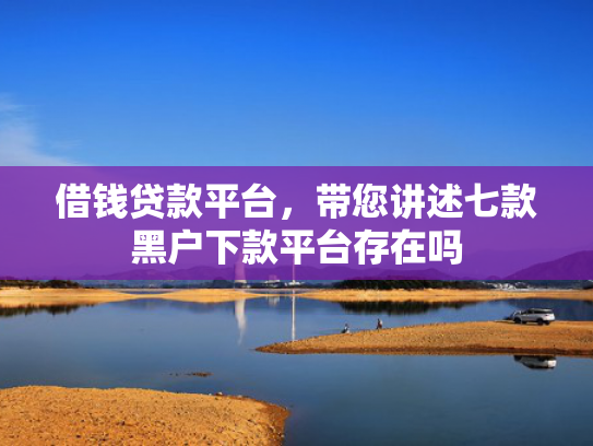 借钱贷款平台，带您讲述七款黑户下款平台存在吗