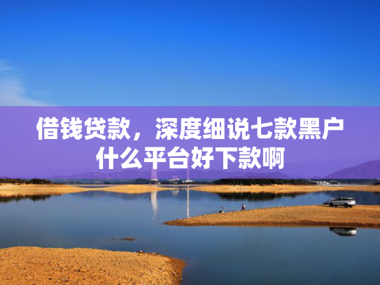 借钱贷款，深度细说七款黑户什么平台好下款啊