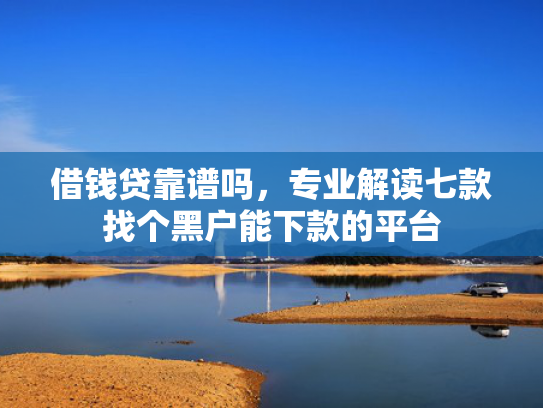 借钱贷靠谱吗，专业解读七款找个黑户能下款的平台