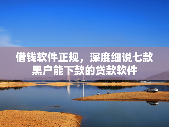 借钱软件正规，深度细说七款黑户能下款的贷款软件
