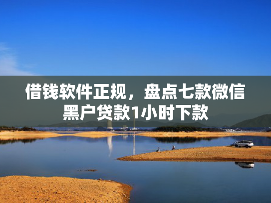 借钱软件正规，盘点七款微信黑户贷款1小时下款