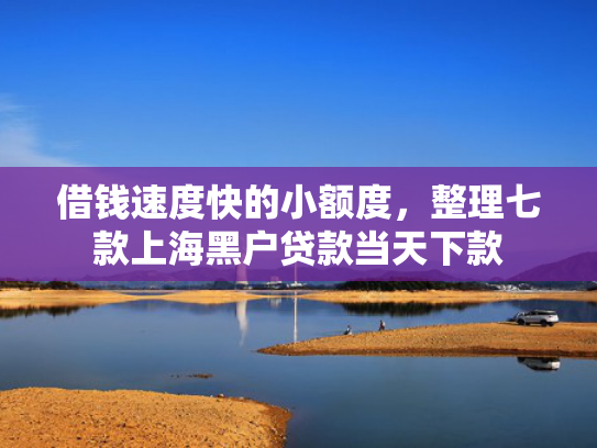 借钱速度快的小额度，整理七款上海黑户贷款当天下款