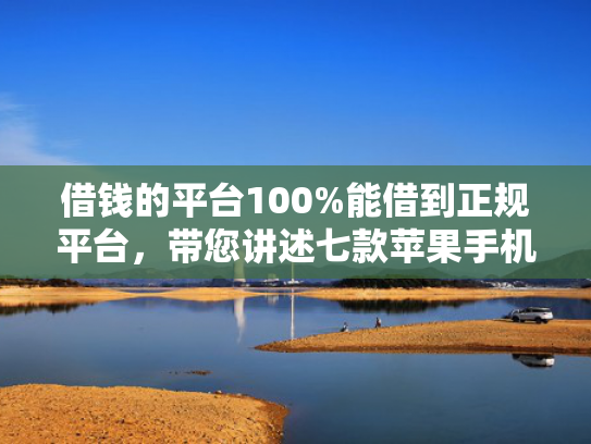 借钱的平台100%能借到正规平台，带您讲述七款苹果手机黑户下款 平台