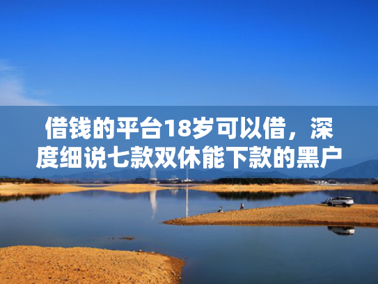 借钱的平台18岁可以借，深度细说七款双休能下款的黑户平台