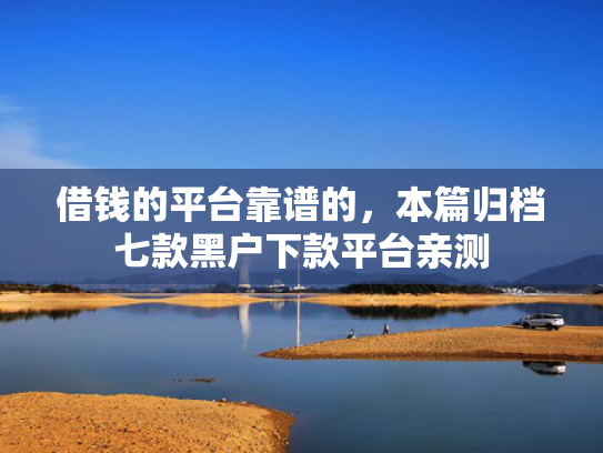 借钱的平台靠谱的，本篇归档七款黑户下款平台亲测