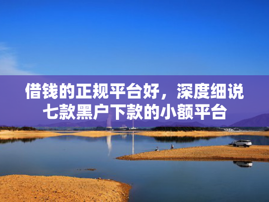 借钱的正规平台好，深度细说七款黑户下款的小额平台