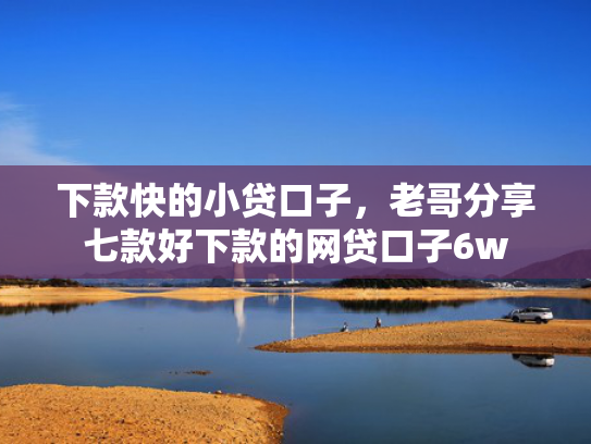 下款快的小贷口子，老哥分享七款好下款的网贷口子6w