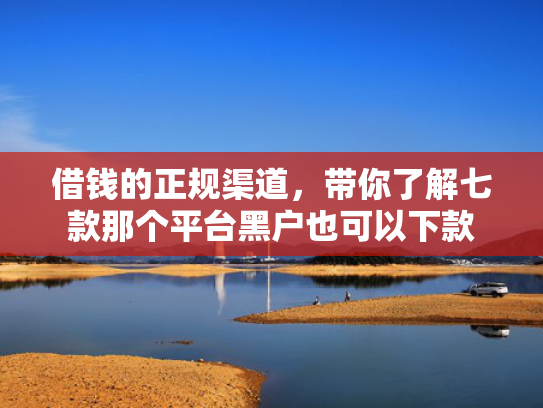 借钱的正规渠道，带你了解七款那个平台黑户也可以下款