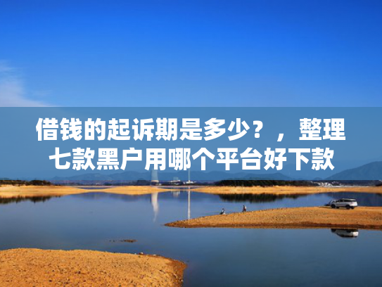 借钱的起诉期是多少？，整理七款黑户用哪个平台好下款
