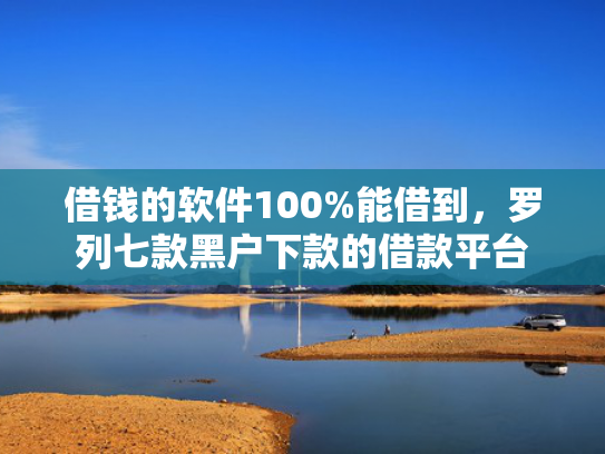 借钱的软件100%能借到，罗列七款黑户下款的借款平台