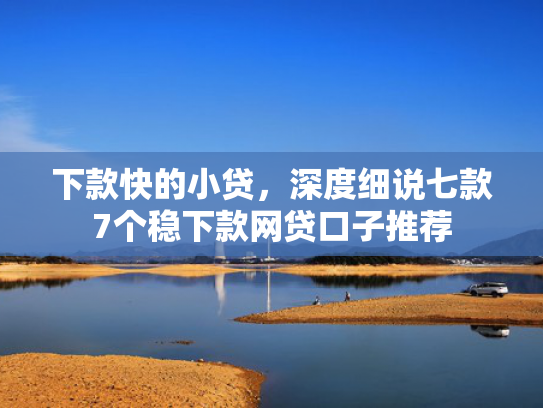下款快的小贷，深度细说七款7个稳下款网贷口子推荐