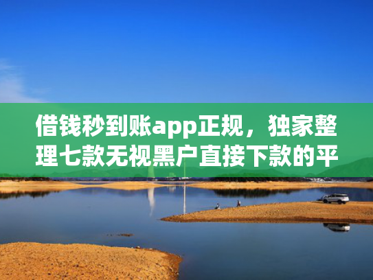 借钱秒到账app正规，独家整理七款无视黑户直接下款的平台