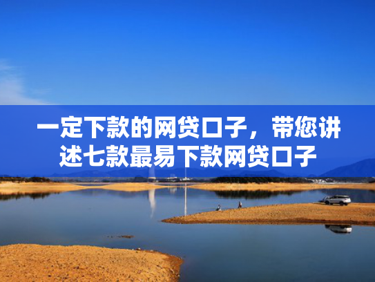 一定下款的网贷口子，带您讲述七款最易下款网贷口子