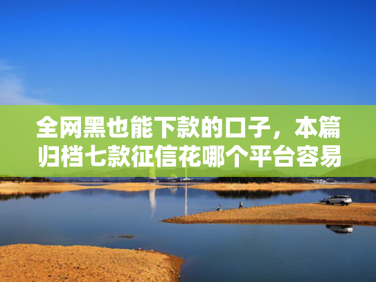 全网黑也能下款的口子，本篇归档七款征信花哪个平台容易下款