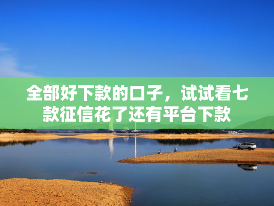 全部好下款的口子，试试看七款征信花了还有平台下款