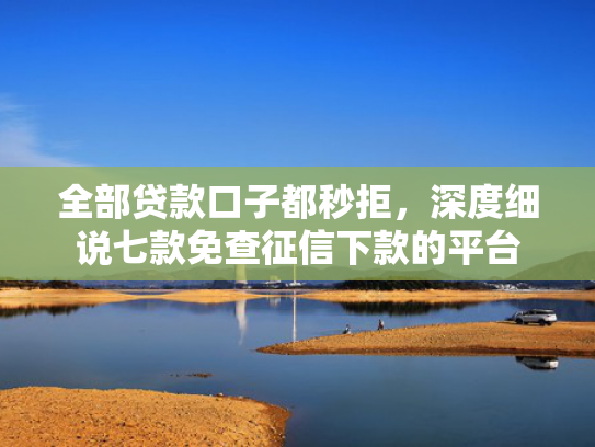 全部贷款口子都秒拒，深度细说七款免查征信下款的平台