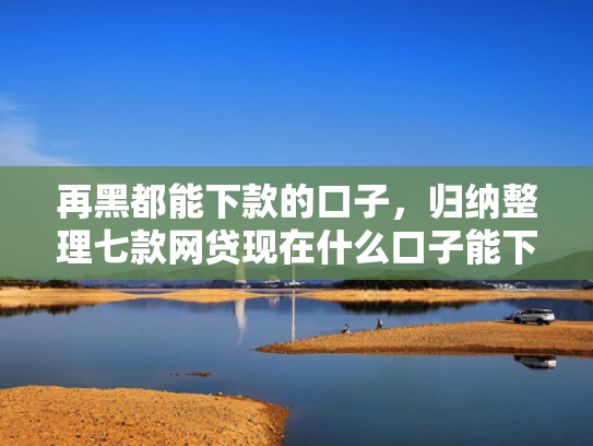 再黑都能下款的口子，归纳整理七款网贷现在什么口子能下款