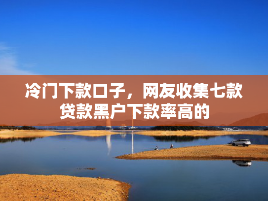 冷门下款口子，网友收集七款贷款黑户下款率高的