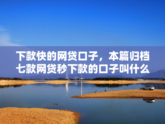 下款快的网贷口子，本篇归档七款网贷秒下款的口子叫什么