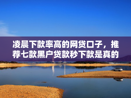 凌晨下款率高的网贷口子，推荐七款黑户贷款秒下款是真的吗