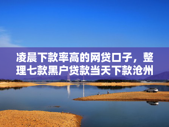 凌晨下款率高的网贷口子，整理七款黑户贷款当天下款沧州吧