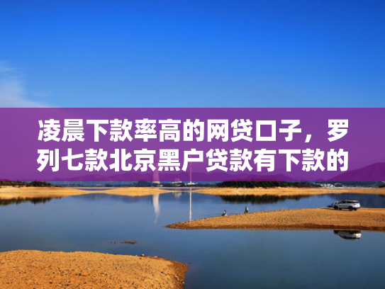 凌晨下款率高的网贷口子，罗列七款北京黑户贷款有下款的吗