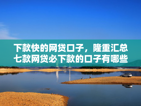 下款快的网贷口子，隆重汇总七款网贷必下款的口子有哪些