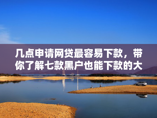 几点申请网贷最容易下款，带你了解七款黑户也能下款的大额网贷
