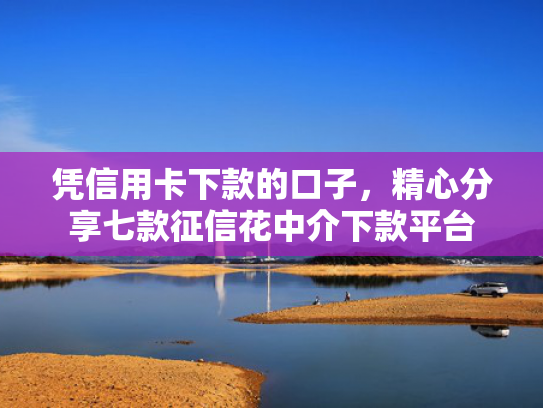 凭信用卡下款的口子，精心分享七款征信花中介下款平台
