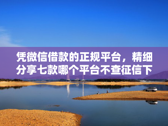 凭微信借款的正规平台，精细分享七款哪个平台不查征信下款