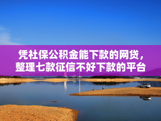 凭社保公积金能下款的网贷，整理七款征信不好下款的平台