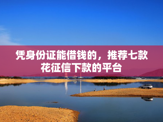 凭身份证能借钱的，推荐七款花征信下款的平台
