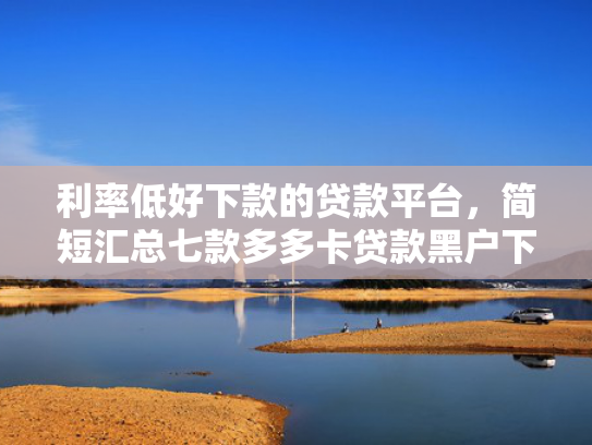 利率低好下款的贷款平台，简短汇总七款多多卡贷款黑户下款吗
