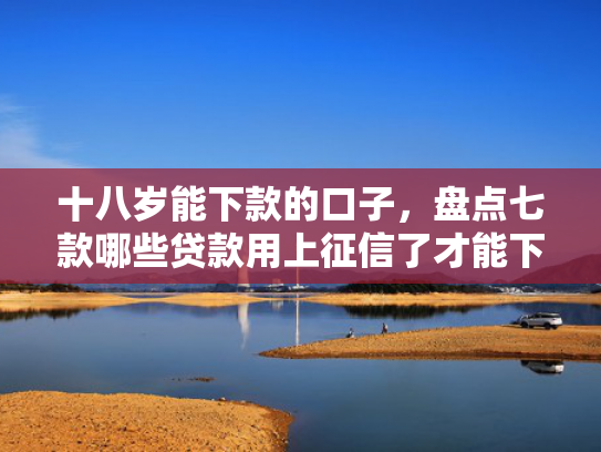 十八岁能下款的口子，盘点七款哪些贷款用上征信了才能下款