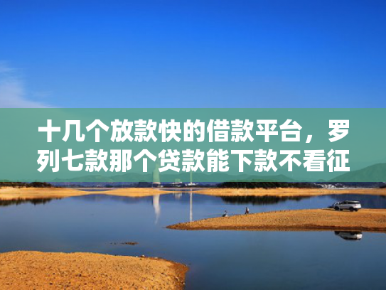 十几个放款快的借款平台，罗列七款那个贷款能下款不看征信