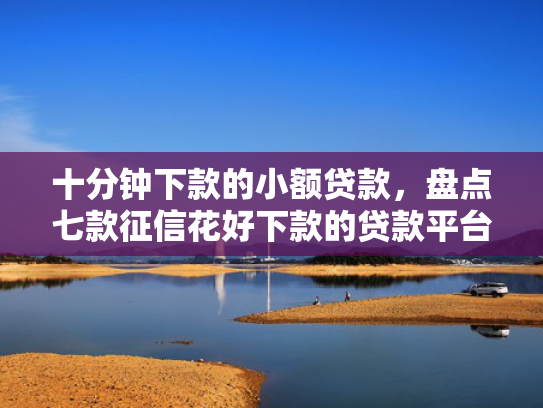十分钟下款的小额贷款，盘点七款征信花好下款的贷款平台