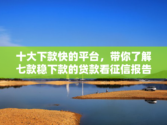十大下款快的平台，带你了解七款稳下款的贷款看征信报告