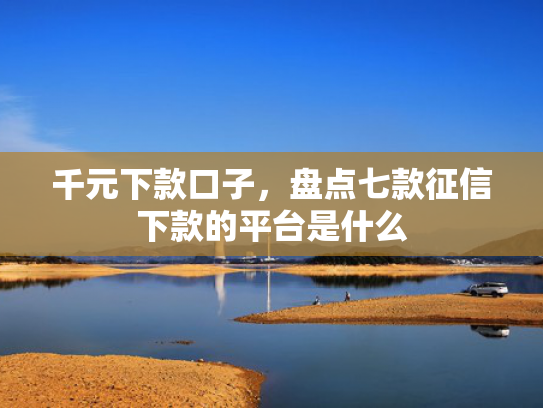 千元下款口子，盘点七款征信下款的平台是什么