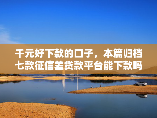 千元好下款的口子，本篇归档七款征信差贷款平台能下款吗