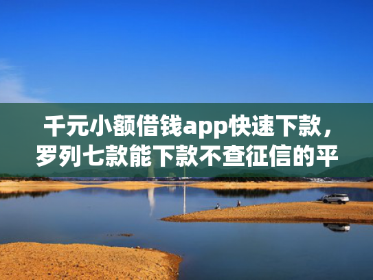 千元小额借钱app快速下款，罗列七款能下款不查征信的平台