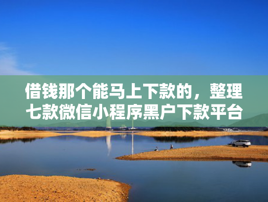 借钱那个能马上下款的，整理七款微信小程序黑户下款平台